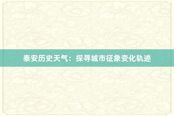 泰安历史天气：探寻城市征象变化轨迹