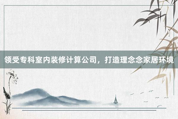 领受专科室内装修计算公司，打造理念念家居环境