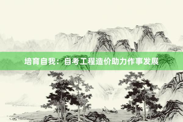 培育自我：自考工程造价助力作事发展