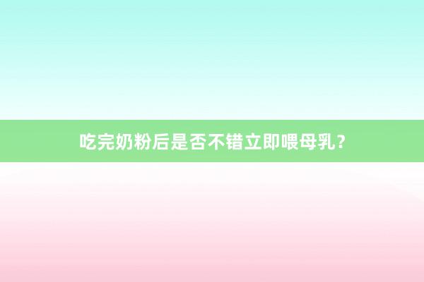吃完奶粉后是否不错立即喂母乳？