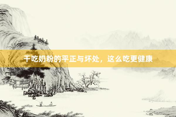 干吃奶粉的平正与坏处，这么吃更健康