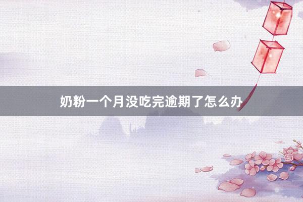 奶粉一个月没吃完逾期了怎么办