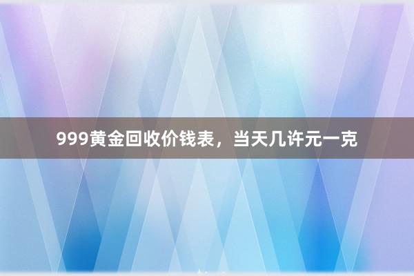 999黄金回收价钱表，当天几许元一克